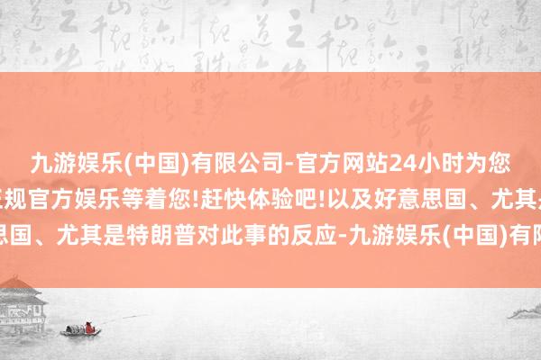 九游娱乐(中国)有限公司-官方网站24小时为您服务!更多精彩活动在正规官方娱乐等着您!赶快体验吧!以及好意思国、尤其是特朗普对此事的反应-九游娱乐(中国)有限公司-官方网站