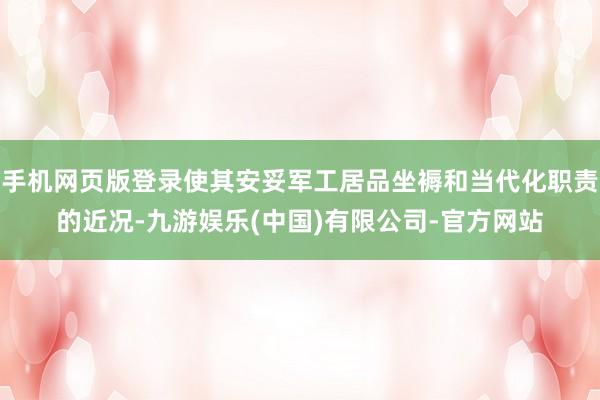 手机网页版登录使其安妥军工居品坐褥和当代化职责的近况-九游娱乐(中国)有限公司-官方网站