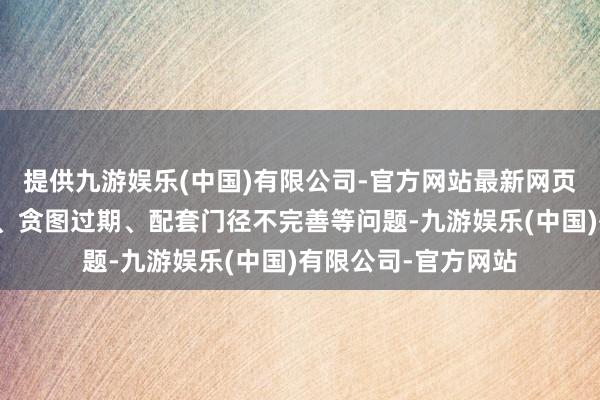 提供九游娱乐(中国)有限公司-官方网站最新网页由于房屋年代久远、贪图过期、配套门径不完善等问题-九游娱乐(中国)有限公司-官方网站