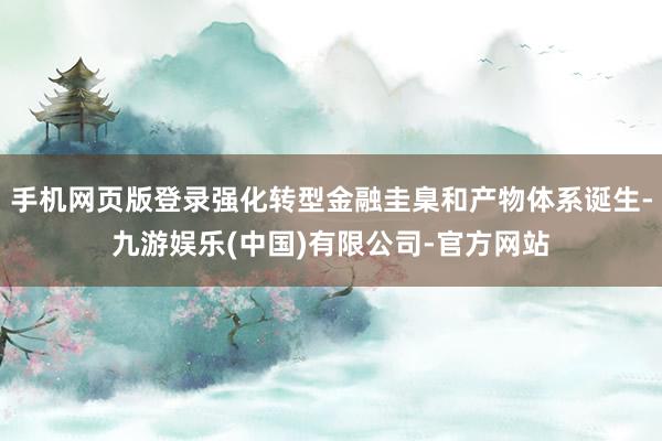 手机网页版登录强化转型金融圭臬和产物体系诞生-九游娱乐(中国)有限公司-官方网站