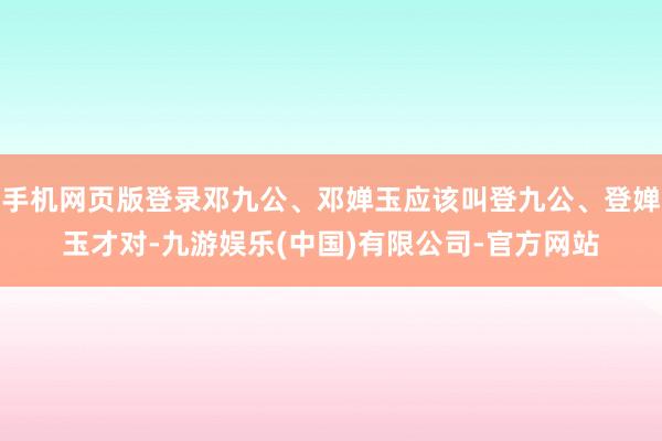 手机网页版登录邓九公、邓婵玉应该叫登九公、登婵玉才对-九游娱乐(中国)有限公司-官方网站