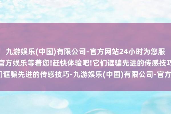 九游娱乐(中国)有限公司-官方网站24小时为您服务!更多精彩活动在正规官方娱乐等着您!赶快体验吧!它们诓骗先进的传感技巧-九游娱乐(中国)有限公司-官方网站