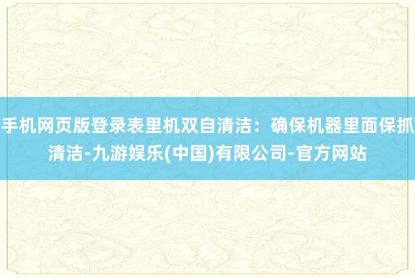 手机网页版登录表里机双自清洁：确保机器里面保抓清洁-九游娱乐(中国)有限公司-官方网站