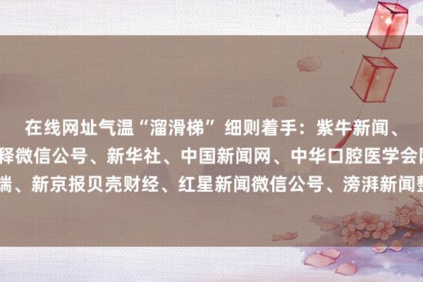 在线网址气温“溜滑梯” 细则着手：紫牛新闻、南京公错乱团、微言解释微信公号、新华社、中国新闻网、中华口腔医学会网站、央视新闻客户端、新京报贝壳财经、红星新闻微信公号、滂湃新闻整合：邱妙泉、江音-九游娱乐(中国)有限公司-官方网站