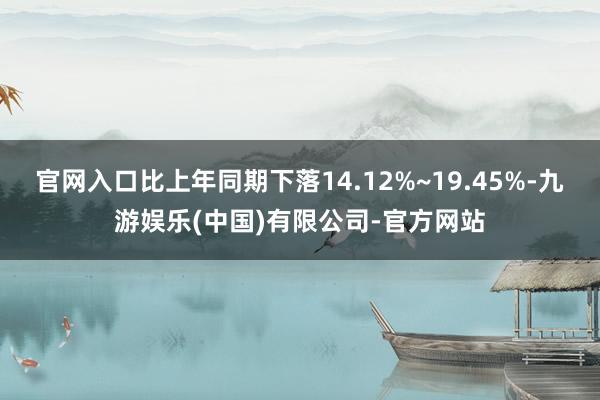 官网入口比上年同期下落14.12%~19.45%-九游娱乐(中国)有限公司-官方网站