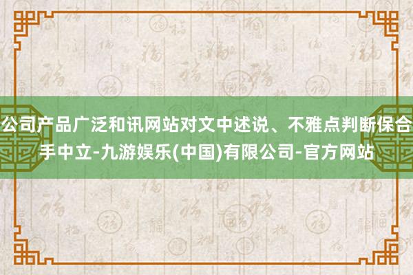公司产品广泛和讯网站对文中述说、不雅点判断保合手中立-九游娱乐(中国)有限公司-官方网站