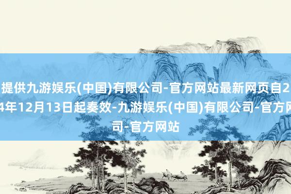 提供九游娱乐(中国)有限公司-官方网站最新网页自2024年12月13日起奏效-九游娱乐(中国)有限公司-官方网站
