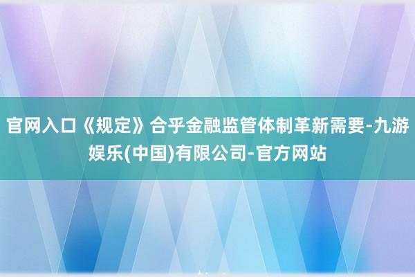 官网入口《规定》合乎金融监管体制革新需要-九游娱乐(中国)有限公司-官方网站