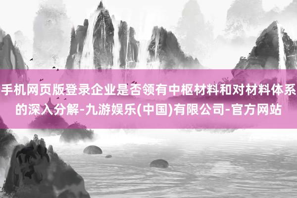 手机网页版登录企业是否领有中枢材料和对材料体系的深入分解-九游娱乐(中国)有限公司-官方网站