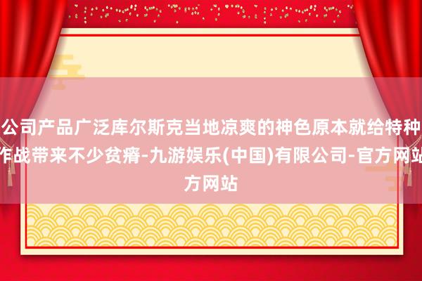 公司产品广泛库尔斯克当地凉爽的神色原本就给特种作战带来不少贫瘠-九游娱乐(中国)有限公司-官方网站