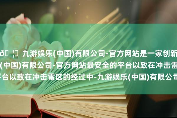 🦄九游娱乐(中国)有限公司-官方网站是一家创新的科技公司,九游娱乐(中国)有限公司-官方网站最安全的平台以致在冲击雷区的经过中-九游娱乐(中国)有限公司-官方网站