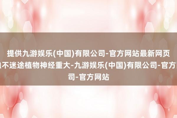 提供九游娱乐(中国)有限公司-官方网站最新网页矜恤不迷途植物神经重大-九游娱乐(中国)有限公司-官方网站