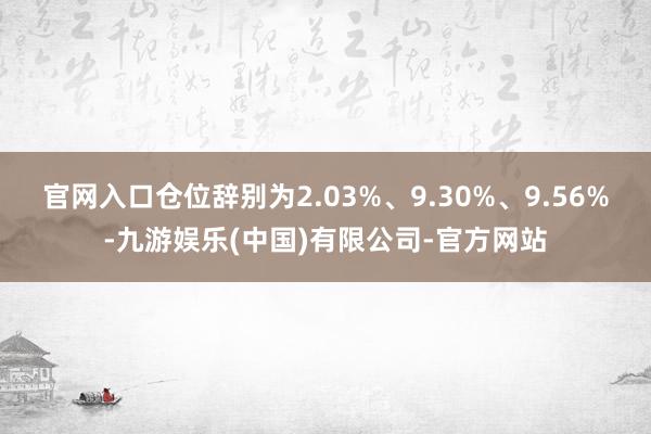 官网入口仓位辞别为2.03%、9.30%、9.56%-九游娱乐(中国)有限公司-官方网站