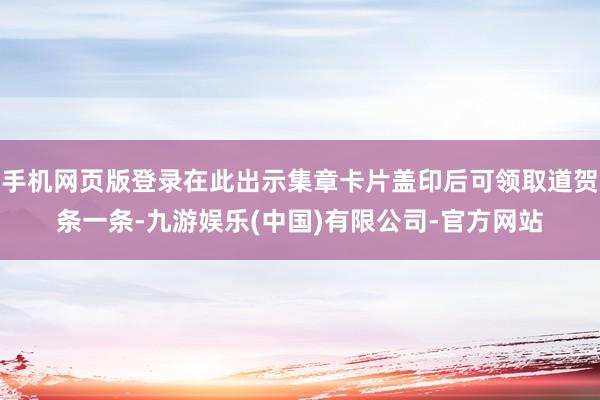 手机网页版登录在此出示集章卡片盖印后可领取道贺条一条-九游娱乐(中国)有限公司-官方网站