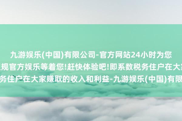 九游娱乐(中国)有限公司-官方网站24小时为您服务!更多精彩活动在正规官方娱乐等着您!赶快体验吧!即系数税务住户在大家赚取的收入和利益-九游娱乐(中国)有限公司-官方网站