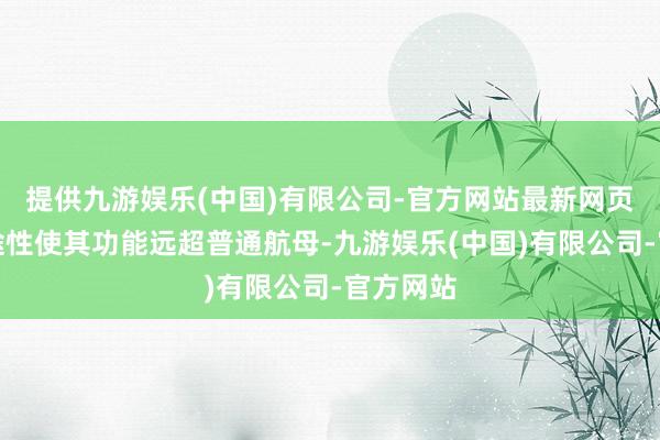 提供九游娱乐(中国)有限公司-官方网站最新网页其多用途性使其功能远超普通航母-九游娱乐(中国)有限公司-官方网站