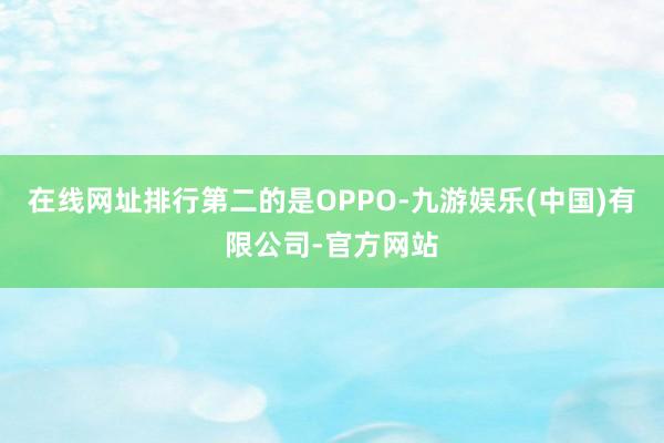 在线网址排行第二的是OPPO-九游娱乐(中国)有限公司-官方网站