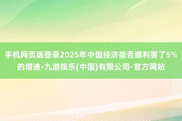 手机网页版登录2025年中国经济能否顺利罢了5%的增速-九游娱乐(中国)有限公司-官方网站