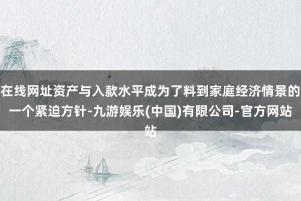 在线网址资产与入款水平成为了料到家庭经济情景的一个紧迫方针-九游娱乐(中国)有限公司-官方网站