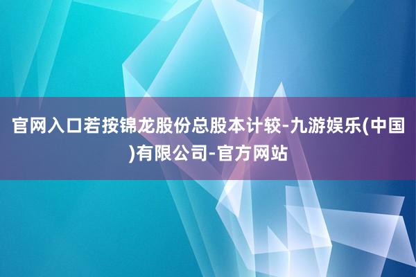 官网入口若按锦龙股份总股本计较-九游娱乐(中国)有限公司-官方网站