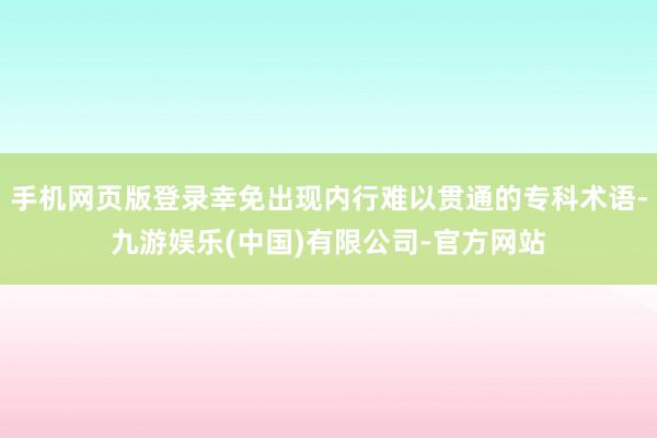 手机网页版登录幸免出现内行难以贯通的专科术语-九游娱乐(中国)有限公司-官方网站