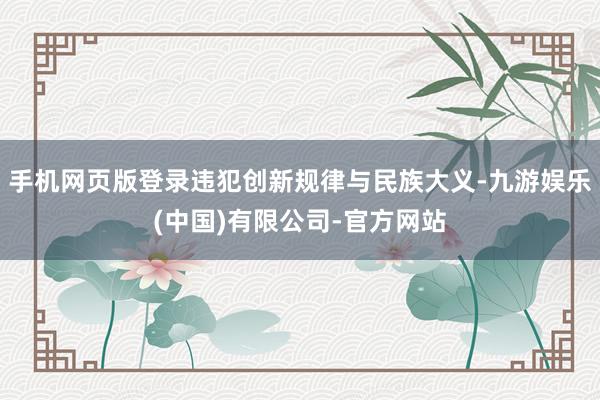 手机网页版登录违犯创新规律与民族大义-九游娱乐(中国)有限公司-官方网站