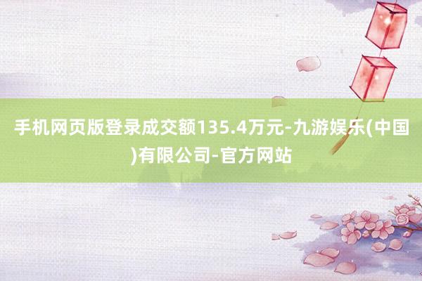 手机网页版登录成交额135.4万元-九游娱乐(中国)有限公司-官方网站