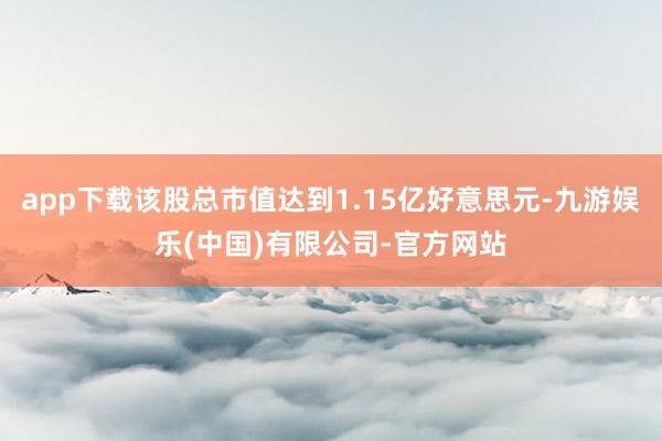 app下载该股总市值达到1.15亿好意思元-九游娱乐(中国)有限公司-官方网站