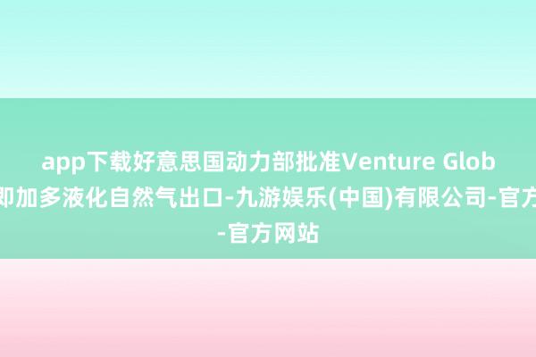 app下载好意思国动力部批准Venture Global立即加多液化自然气出口-九游娱乐(中国)有限公司-官方网站
