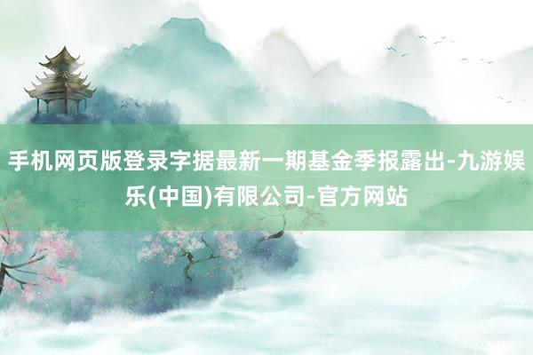 手机网页版登录字据最新一期基金季报露出-九游娱乐(中国)有限公司-官方网站