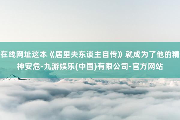 在线网址这本《居里夫东谈主自传》就成为了他的精神安危-九游娱乐(中国)有限公司-官方网站
