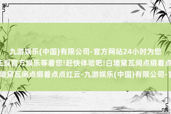 九游娱乐(中国)有限公司-官方网站24小时为您服务!更多精彩活动在正规官方娱乐等着您!赶快体验吧!白墙黛瓦间点缀着点点红云-九游娱乐(中国)有限公司-官方网站