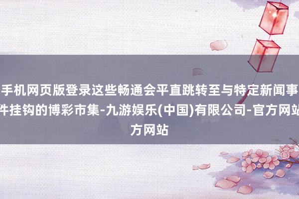 手机网页版登录这些畅通会平直跳转至与特定新闻事件挂钩的博彩市集-九游娱乐(中国)有限公司-官方网站