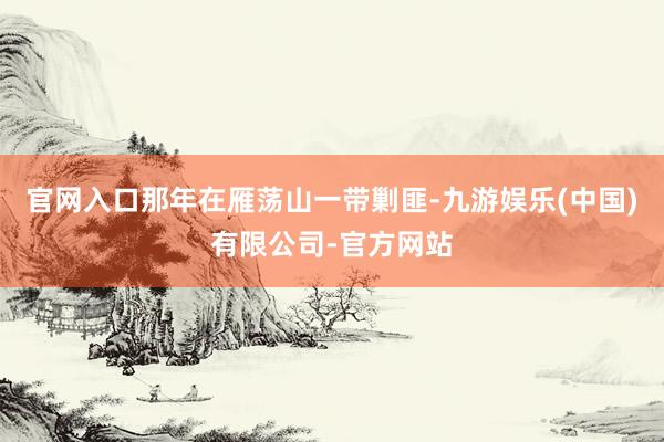 官网入口那年在雁荡山一带剿匪-九游娱乐(中国)有限公司-官方网站