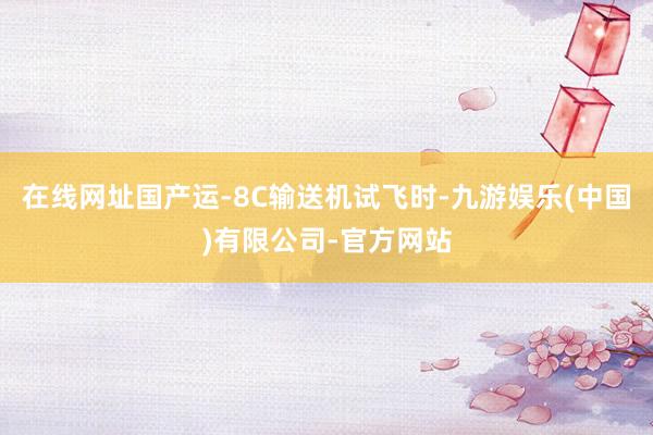 在线网址国产运-8C输送机试飞时-九游娱乐(中国)有限公司-官方网站