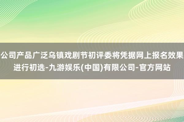 公司产品广泛乌镇戏剧节初评委将凭据网上报名效果进行初选-九游娱乐(中国)有限公司-官方网站