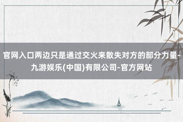 官网入口两边只是通过交火来散失对方的部分力量-九游娱乐(中国)有限公司-官方网站