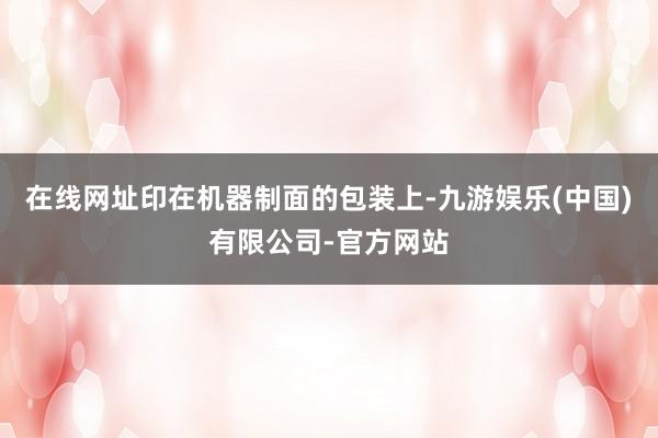 在线网址印在机器制面的包装上-九游娱乐(中国)有限公司-官方网站