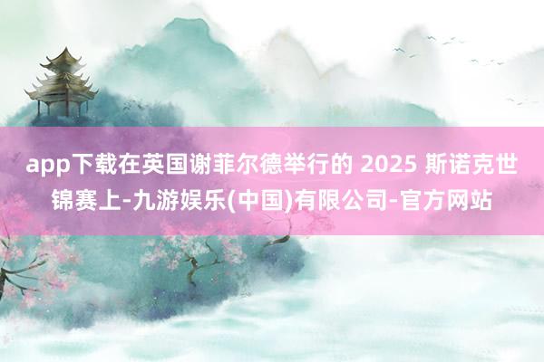 app下载在英国谢菲尔德举行的 2025 斯诺克世锦赛上-九游娱乐(中国)有限公司-官方网站