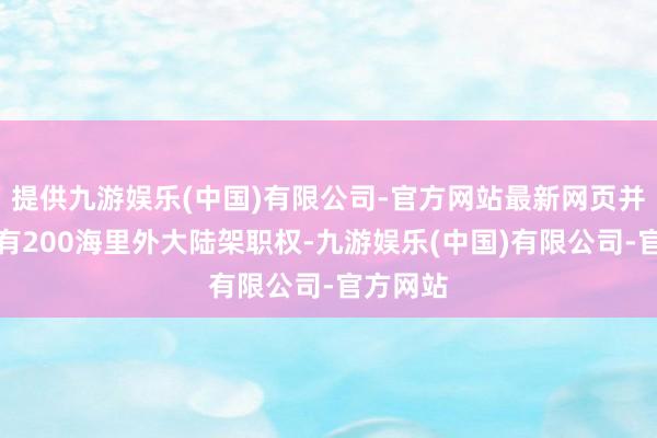 提供九游娱乐(中国)有限公司-官方网站最新网页并潜在领有200海里外大陆架职权-九游娱乐(中国)有限公司-官方网站