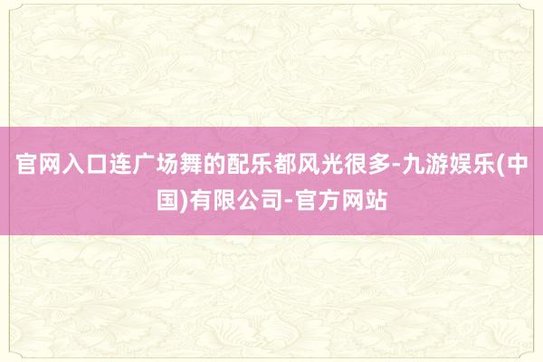 官网入口连广场舞的配乐都风光很多-九游娱乐(中国)有限公司-官方网站