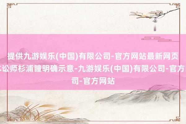 提供九游娱乐(中国)有限公司-官方网站最新网页日本讼师杉浦瞳明确示意-九游娱乐(中国)有限公司-官方网站