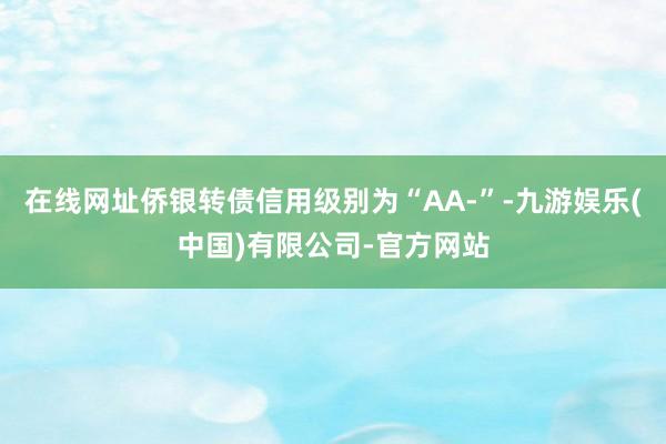 在线网址侨银转债信用级别为“AA-”-九游娱乐(中国)有限公司-官方网站