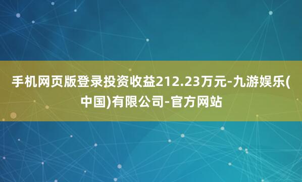 手机网页版登录投资收益212.23万元-九游娱乐(中国)有限公司-官方网站