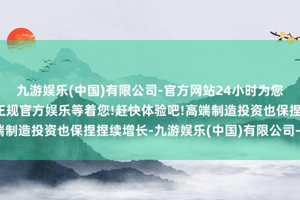 九游娱乐(中国)有限公司-官方网站24小时为您服务!更多精彩活动在正规官方娱乐等着您!赶快体验吧!高端制造投资也保捏捏续增长-九游娱乐(中国)有限公司-官方网站
