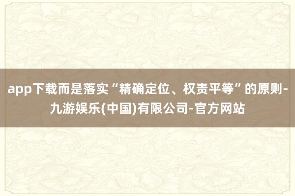 app下载而是落实“精确定位、权责平等”的原则-九游娱乐(中国)有限公司-官方网站