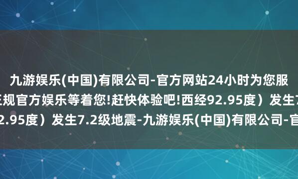 九游娱乐(中国)有限公司-官方网站24小时为您服务!更多精彩活动在正规官方娱乐等着您!赶快体验吧!西经92.95度)发生7.2级地震-九游娱乐(中国)有限公司-官方网站