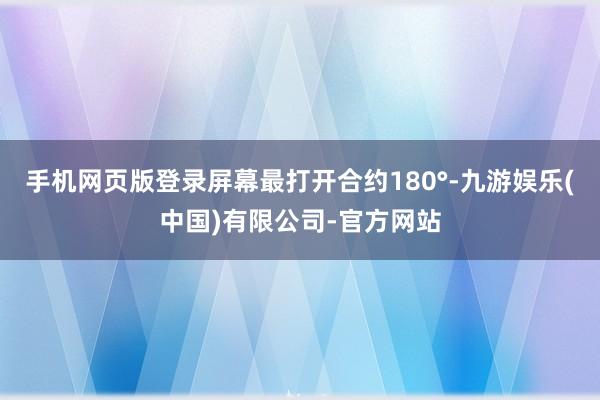 手机网页版登录屏幕最打开合约180°-九游娱乐(中国)有限公司-官方网站