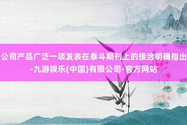 公司产品广泛一项发表在泰斗期刊上的接洽明确指出-九游娱乐(中国)有限公司-官方网站