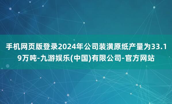手机网页版登录2024年公司装潢原纸产量为33.19万吨-九游娱乐(中国)有限公司-官方网站